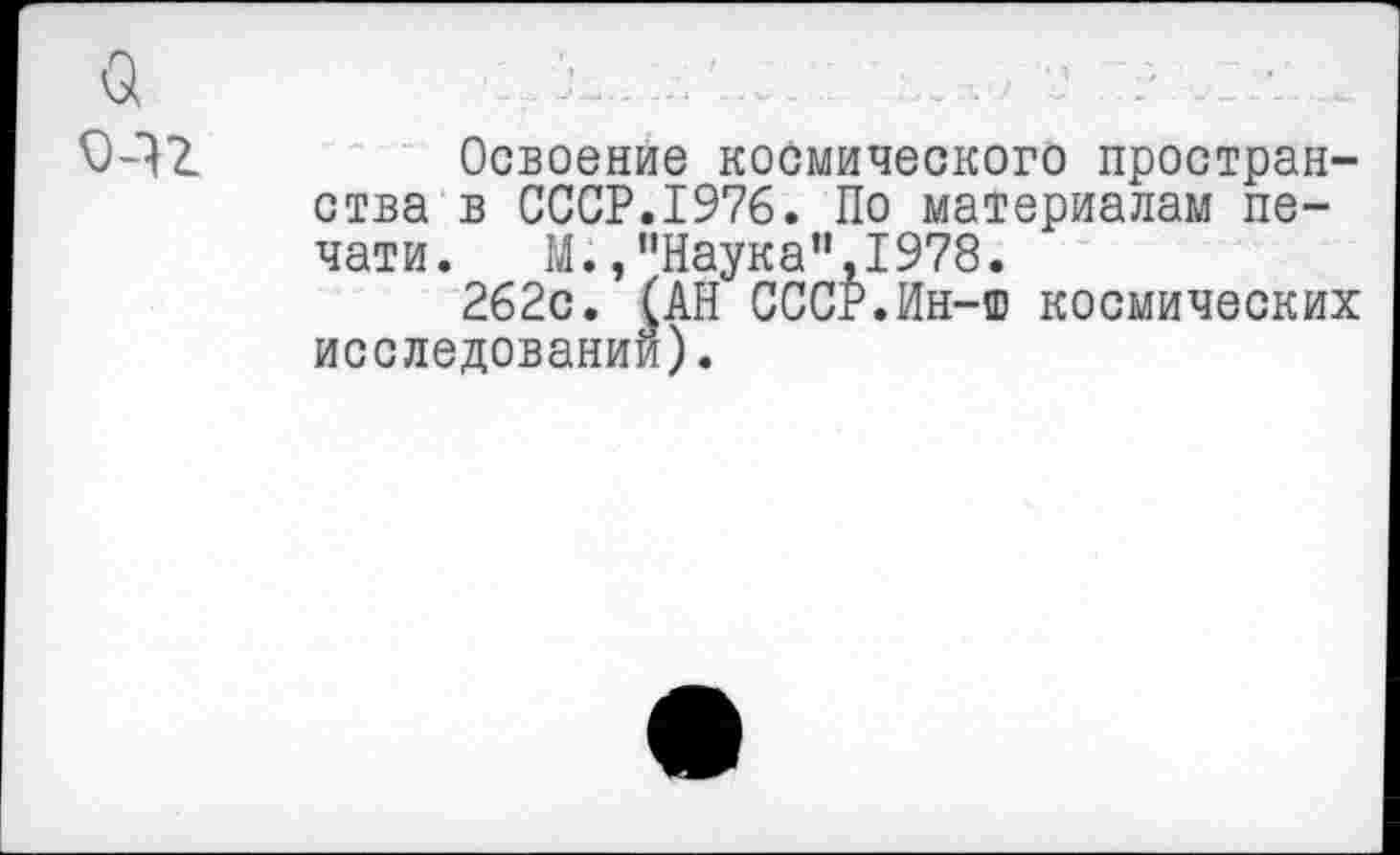 ﻿Освоение космического пространства в СССР.1976. По материалам печати. М.,“Наука”,1978.
262с. (АН СССР.Ин-ш космических исследовании).